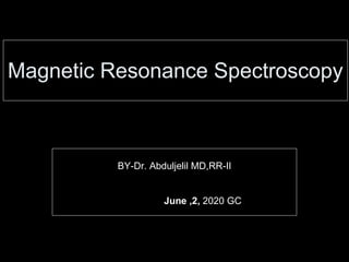 Magnetic Resonance Spectroscopy
BY-Dr. Abduljelil MD,RR-II
June ,2, 2020 GC
 