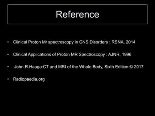 Reference
• Clinical Proton Mr spectroscopy in CNS Disorders : RSNA, 2014
• Clinical Applications of Proton MR Spectroscopy : AJNR, 1996
• John.R.Haaga:CT and MRI of the Whole Body, Sixth Edition © 2017
• Radiopaedia.org
 
