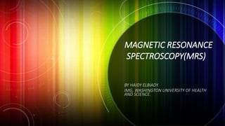 BY HAIDY ELBIADY.
IMG, WASHINGTON UNIVERSITY OF HEALTH
AND SCIENCE.
MAGNETIC RESONANCE
SPECTROSCOPY(MRS)
 