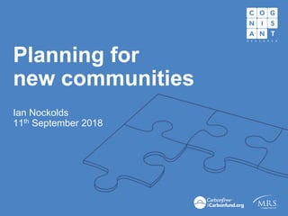 Planning for
new communities
Ian Nockolds
11th September 2018
 