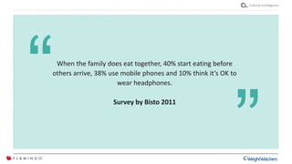 Cultural intelligence
When the family does eat together, 40% start eating before
others arrive, 38% use mobile phones and 10% think it’s OK to
wear headphones.
Survey by Bisto 2011
“
”
 
