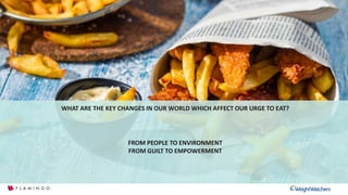 Cultural intelligence
WHAT ARE THE KEY CHANGES IN OUR WORLD WHICH AFFECT OUR URGE TO EAT?
FROM PEOPLE TO ENVIRONMENT
FROM GUILT TO EMPOWERMENT
 
