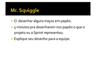   O	
  	
  desenhar	
  alguns	
  traços	
  em	
  papéis.	
  	
  

  5	
  minutos	
  pra	
  desenharem	
  nos	
  papéis	
  o	
  que	
  o	
  
   projeto	
  ou	
  a	
  Sprint	
  representou.	
  
  Explique	
  seu	
  desenho	
  para	
  a	
  equipe.	
  
 