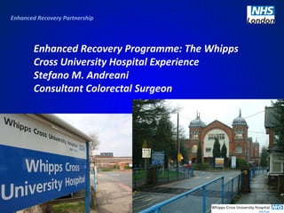 Enhanced Recovery Partnership 

Enhanced Recovery Programme: The Whipps 
Cross University Hospital Experience
Stefano M. Andreani
Consultant Colorectal Surgeon

 