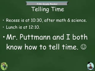 Telling Time Recess is at 10:30, after math & science.  Lunch is at 12:10. Mr. Puttmann and I both know how to tell time.   