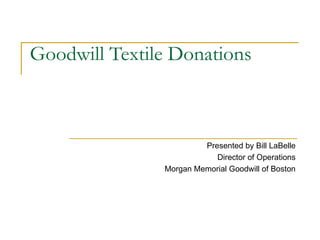 Goodwill Textile Donations



                        Presented by Bill LaBelle
                           Director of Operations
               Morgan Memorial Goodwill of Boston
 