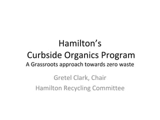 Hamilton’s
Curbside Organics Program
A Grassroots approach towards zero waste

         Gretel Clark, Chair
   Hamilton Recycling Committee
 
