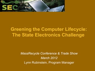 Greening the Computer Lifecycle:
The State Electronics Challenge


    MassRecycle Conference & Trade Show
                March 2012
     Lynn Rubinstein, Program Manager
 