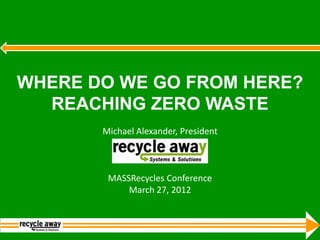WHERE DO WE GO FROM HERE?
  REACHING ZERO WASTE
       Michael Alexander, President



        MASSRecycles Conference
            March 27, 2012
 