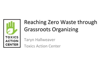 Reaching Zero Waste through
Grassroots Organizing
Taryn Hallweaver
Toxics Action Center
 