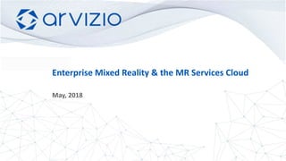 ©2018 Arvizio, Inc. All information in this document is confidential and proprietary to Arvizio, Inc.
Enterprise Mixed Reality & the MR Services Cloud
May, 2018
 