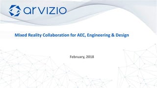 ©2018 Arvizio, Inc. All information in this document is confidential and proprietary to Arvizio, Inc.
Mixed Reality Collaboration for AEC, Engineering & Design
February, 2018
 