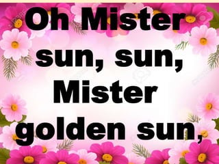 Oh Mister
sun, sun,
Mister
golden sun,
 