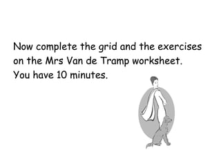 Now complete the grid and the exercises on the Mrs Van de Tramp worksheet. You have 10 minutes. 