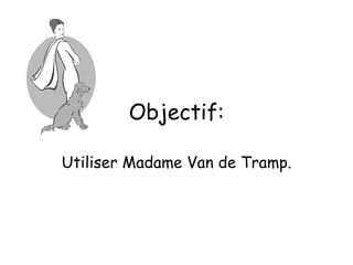Objectif: Utiliser Madame Van de Tramp. 