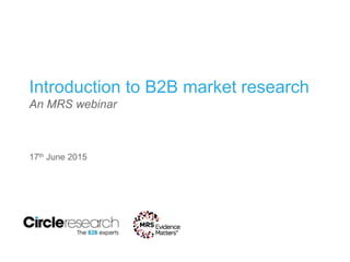Introduction to B2B market research
An MRS webinar
17th June 2015
 