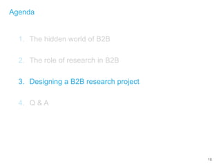 18
Agenda
1. The hidden world of B2B
2. The role of research in B2B
3. Designing a B2B research project
4. Q & A
 