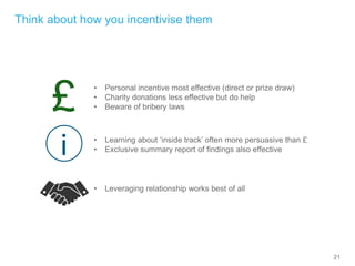 21
Think about how you incentivise them
£ • Personal incentive most effective (direct or prize draw)
• Charity donations l...