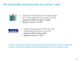 22
Be comfortable deviating from the normal ‘rules’
• Imagine all UK citizens are in target market
• 64.1 million potentia...