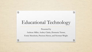 Educational Technology
Presented by
Andrene Miller, Audrey Clarke, Donnette Turner,
Esmie Muschette, Precious Heron, and Norman Wright
 