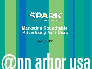Marketing Roundtable:
Advertising Isn’t Dead
       April 9, 2013




                         © Ann Arbor SPARK
 