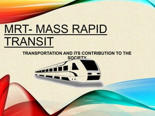 MRT- MASS RAPID
TRANSIT
TRANSPORTATION AND ITS CONTRIBUTION TO THE
SOCIETY
 