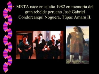 • MRTA nace en el año 1982 en memoria del
gran rebelde peruano José Gabriel
Condorcanqui Noguera, Túpac Amaru II.

 