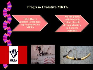 Progreso Evolutivo MRTA
1984: Hacen
pública la bandera
representativa de
MRTA

Atacan puesto
policial donde
roban el sable
de San Martín y
la bandera
Peruana.

 