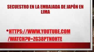 SECUESTRO EN LA EMBAJADA DE JAPÓN EN
LIMA

•HTTPS://WWW.YOUTUBE.COM
/WATCH?V=ZG38PTNOHTE

 