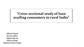 “Cross-sectional study of loan
availing consumers in rural India”
Abhisek Nayak
Jeevan Lohar
Safayet Karim
Shweta Singh
Subhasis Dutta Gupta
1
 