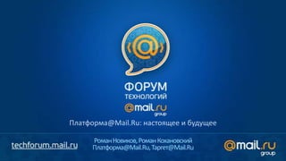 Платформа@Mail.Ru: настоящее и будущее

     Роман Новиков, Роман Кохановский
     Платформа@Mail.Ru, Таргет@Mail.Ru
 