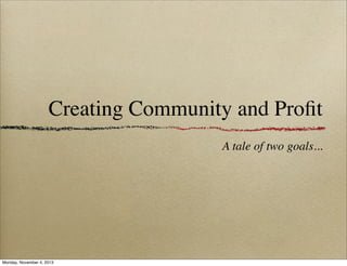 Creating Community and Proﬁt
A tale of two goals...

Monday, November 4, 2013

 