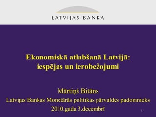 Ekonomiskā atlabšanā Latvijā:
         iespējas un ierobežojumi


                    Mārtiņš Bitāns
Latvijas Bankas Monetārās politikas pārvaldes padomnieks
                 2010.gada 3.decembrī                1
 