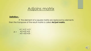 Adjoins matrix
Definition :
If the element of a square matrix are replaced by elements
then the transpose of the result matrix is called Ad jont matrix.
A =
A11 A12 A13
A21A22 A23
A31 A23 A33
 