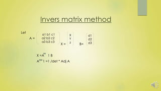 Invers matrix method
Let
A =
X = B=
X =A 1 B
A 1 =1 /det * Adj A
a1 b1 c1
a2 b2 c2
a3 b3 c3
X
Y
z
d1
d2
d3
 