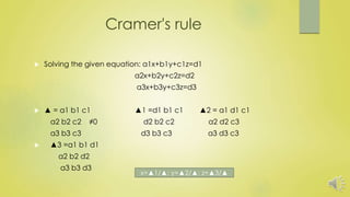 Cramer's rule
 Solving the given equation: a1x+b1y+c1z=d1
a2x+b2y+c2z=d2
a3x+b3y+c3z=d3
 ▲ = a1 b1 c1 ▲1 =d1 b1 c1 ▲2 = a1 d1 c1
a2 b2 c2 ≠0 d2 b2 c2 a2 d2 c3
a3 b3 c3 d3 b3 c3 a3 d3 c3
 ▲3 =a1 b1 d1
a2 b2 d2
a3 b3 d3
x=▲1/▲: y=▲2/▲: z=▲3/▲
 