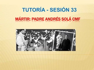 TUTORÍA - SESIÓN 33 
MÁRTIR: PADRE ANDRÉS SOLÁ CMF 
 