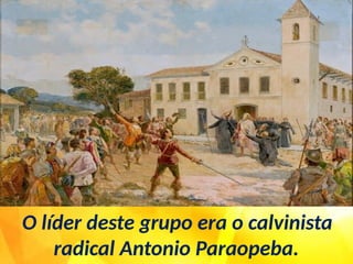 O líder deste grupo era o calvinista
radical Antonio Paraopeba.
 
