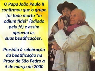 O Papa João Paulo II
confirmou que o grupo
foi todo morto "in
odium fidei" (odiado
pela fé) e assim
aprovou as
suas beatificações.
Presidiu à celebração
da beatificação na
Praça de São Pedro a
5 de março de 2000
 