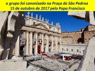 o grupo foi canonizado na Praça de São Pedroa
15 de outubro de 2017 pelo Papa Francisco
 