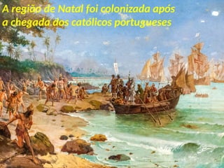A região de Natal foi colonizada após
a chegada dos católicos portugueses
 