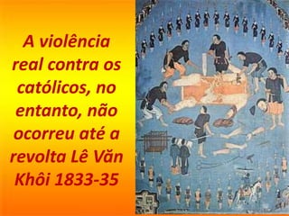 A violência
real contra os
católicos, no
entanto, não
ocorreu até a
revolta Lê Văn
Khôi 1833-35
 