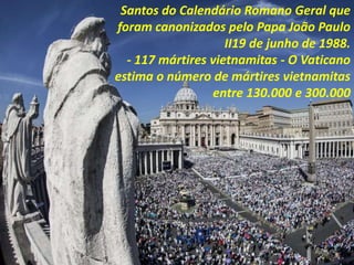 Santos do Calendário Romano Geral que
foram canonizados pelo Papa João Paulo
II19 de junho de 1988.
- 117 mártires vietnamitas - O Vaticano
estima o número de mártires vietnamitas
entre 130.000 e 300.000
 