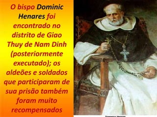 O bispo Dominic
Henares foi
encontrado no
distrito de Giao
Thuy de Nam Dinh
(posteriormente
executado); os
aldeões e soldados
que participaram de
sua prisão também
foram muito
recompensados
 