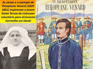 As cartas e o exemplo de
Théophane Vénard (1829-
1861) inspiraram a jovem
Santa Teresa de Lisieuxser
voluntário para oConvento
Carmelita em Hanói
 
