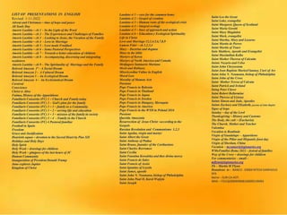 LIST OF PRESENTATIONS IN ENGLISH
Revised 1-11-2022
Advent and Christmas – time of hope and peace
All Souls Day
Amoris Laetitia – ch 1 – In the Light of the Word
Amoris Laetitia – ch 2 – The Experiences and Challenges of Families
Amoris Laetitia – ch 3 - Looking to Jesus, the Vocation of the Family
Amoris Laetitia – ch 4 - Love in Marriage
Amoris Laetitia – ch 5 – Love made Fruitfuol
Amoris Laetitia – ch 6 – Some Pastoral Perspectives
Amoris Laetitia – ch 7 – Towards a better education of children
Amoris Laetitia – ch 8 – Accompanying, discerning and integrating
weaknwss
Amoris Laetitia – ch 9 – The Spirituality of Marriage and the Family
Beloved Amazon 1ª – A Social Dream
Beloved Amazon 2 - A Cultural Dream
Beloved Amazon 3 – An Ecological Dream
Beloved Amazon 4 - An Ecclesiastical Dream
Carnival
Conscience
Christ is Alive
Fatima, History of the Apparitiions
Familiaris Consortio (FC) 1 – Church and Family today
Familiaris Consortio (FC) 2 - God’s plan for the family
Familiaris Consortio (FC) 3 – 1 – family as a Community
Familiaris Consortio (FC) 3 – 2 – serving life and education
Familiaris Consortio (FC) 3 – 3 – mission of the family in society
Familiaris Consortio (FC) 3 – 4 - Family in the Church
Familiaris Consortio (FC) 4 Pastoral familiar
Football in Spain
Freedom
Grace and Justification
Haurietis aquas – devotion to the Sacred Heart by Pius XII
Holidays and Holy Days
Holy Spirit
Holy Week – drawings for children
Holy Week – glmjpses of the last hours of JC
Human Community
Inauguration of President Donald Trump
Juno explores Jupiter
Kingdom of Christ
Saint Leo the Great
Saint Luke, evangelist
Saint Margaret, Queen of Scotland
Saint Maria Goretti
Saint Mary Magdalen
Saint Mark, evangelist
Saint Martha, Mary and Lazarus
Saint Martin de Porres
Saint Martin of Tours
Sain Matthew, Apostle and Evangelist
Saint Maximilian Kolbe
Saint Mother Theresa of Calcutta
Saints Nazario and Celso
Saint John Chrysostom
Saint Jean Baptiste MarieaVianney, Curé of Ars
Saint John N. Neumann, bishop of Philadelphia
Saint John of the Cross
Saint Mother Teresa of Calcuta
Saint Patrick and Ireland
Saing Peter Claver
Saint Robert Bellarmine
Saint Therese of Lisieux
Saints Simon and Jude, Apostles
Saints Zachary and Elizabeth, parents of John Baptist
Signs of hope
Sunday – day of the Lord
Thanksgiving – History and Customs
The Body, the cult – (Eucharist)
The Chursh, Mother and Teacher
Valentine
Vocation to Beatitude
Virgin of Guadalupe – Apparitions
Virgin of the Pillar and Hispaniic feast day
Virgin of Sheshan, China
Vocation – mconnor@legionaries.org
WMoFamilies Rome 2022 – festval of families
Way of the Cross – drawings for children
For commentaries – email –
mflynn@legionaries.org
Fb – Martin M Flynn
Donations to - BANCO - 03069 INTESA SANPAOLO
SPA
Name – EUR-CA-ASTI
IBAN – IT61Q0306909606100000139493
Laudato si 1 – care for the common home
Laudato si 2 – Gospel of creation
Laudato si 3 – Human roots of the ecological crisis
Laudato si 4 – integral ecology
Laudato si 5 – lines of approach and action
Laudato si 6 – Education y Ecological Spirituality
Life in Christ
Love and Marriage 12,3,4,5,6,7,8,9
Lumen Fidei – ch 1,2,3,4
Mary – Doctrine and dogmas
Mary in the bible
Martyrs of Korea
Martyrs of North America and Canada
Medjugore Santuario Mariano
Merit and Holiness
Misericordiae Vultus in English
Moral Law
Morality of Human Acts
Passions
Pope Francis in Bahrain
Pope Francis in Thailand
Pope Francis in Japan
Pope Francis in Sweden
Pope Francis in Hungary, Slovaquia
Pope Francis in America
Pope Francis in the WYD in Poland 2016
Passions
Querida Amazonia
Resurrection of Jesus Christ –according to the
Gospels
Russian Revolution and Communismo 1,2,3
Saint Agatha, virgin and martyr
Saint Albert the Great
Saint Anthony of Padua
Saint Bruno, fuunder of the Carthusians
Saint Charles Borromeo
Saint Cecilia
Saint Faustina Kowalska and thee divine mercy
Saint Francis de Sales
Saint Francis of Assisi
Saint Ignatius of Loyola
Saint James, apostle
Saint John N. Neumann, bishop of Philadelphia
Saint John Paul II, Karol Wojtyla
Saint Joseph
 