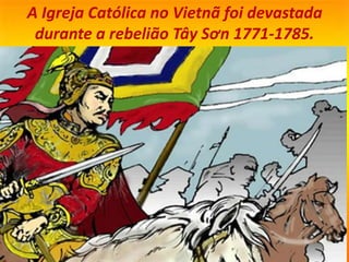 A Igreja Católica no Vietnã foi devastada
durante a rebelião Tây Sơn 1771-1785.
 
