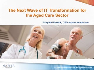 The Next Wave of IT Transformation for
the Aged Care Sector
Tirupathi Karthik, CEO Napier Healthcare
© 2014 Napier Healthcare. All Rights Reserved.
 