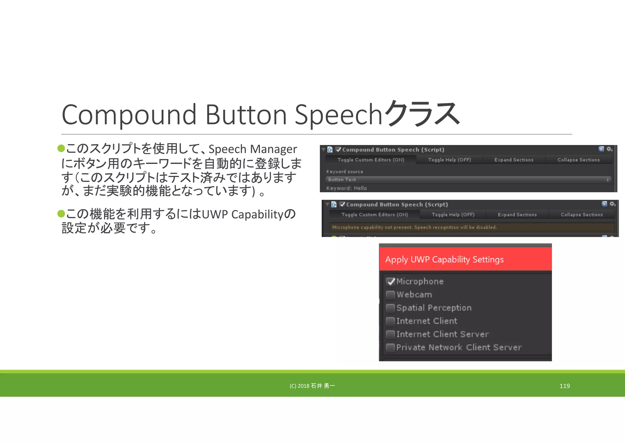 Compound Button Speechクラス
このスクリプトを使用して、Speech Manager
にボタン用のキーワードを自動的に登録しま
す（このスクリプトはテスト済みではあります
が、まだ実験的機能となっています) 。
この機能を利用するにはUWP Capabilityの
設定が必要です。
(C) 2018 石井 勇一 119
 