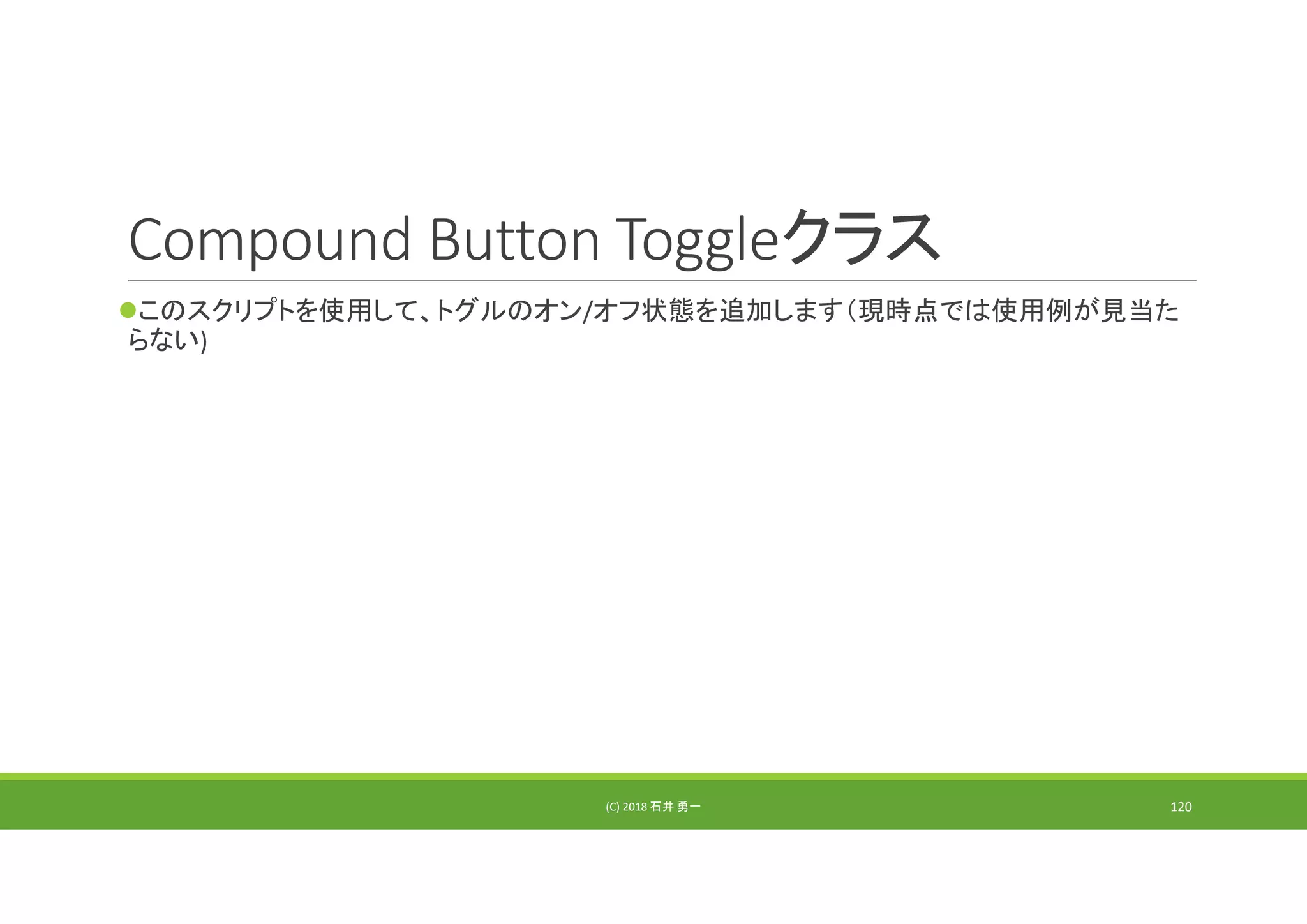 Compound Button Toggleクラス
このスクリプトを使用して、トグルのオン/オフ状態を追加します（現時点では使用例が見当た
らない)
(C) 2018 石井 勇一 120
 